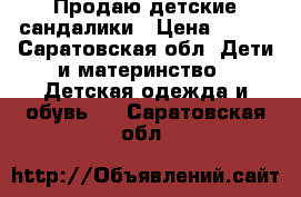 Продаю детские сандалики › Цена ­ 500 - Саратовская обл. Дети и материнство » Детская одежда и обувь   . Саратовская обл.
